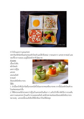 5) ไก่ม้วนแตงกวาและแครอท
รสชาติจะจืดนิดหนึ่งแต่จะหอมพริกไทยดาและได้กลิ่นหอม ๆ ของแตงกวา แครอท พาสเลย์ และ
รสเปรี้ยวจากเลมอน เมนูนี้เน้นหน้าตาดี มีสุขภาพ
ส่วนผสม
เนื้ออกไก่สับ
พริกไทยดา
แตงกวาญี่ปุ่น
แครอท
เลมอนสไลซ์
พาสเลย์
อัลมอนด์สไลซ์อบกรอบ
วิธีทา
1. นาเนื้ออกไก่สับไปกริลล์ในกระทะใส่น้ามันมะกอกพอเคลือบกระทะ จากนั้นโรยพริกไทยดาลง
ไปแค่พอหอมเท่านั้น
2. ใช้มีดปอกผลไม้ปอกแตงกว่าญี่ปุ่นกับแครอทเป็นเส้นยาว ๆ แล้วนาไก่ที่เราผัดไว้มาวางบนเส้น
แตงกวาและแครอท ม้วนแล้ววางบนเลมอนสไลซ์ แต่งด้วยพาสเลย์และอัลมอนด์สไลซ์อบกรอบ
หมายเหตุ : แครอทเนื้อจะแข็งต้องใช้ไม้กลัดเอาไว้จะได้ไม่หลุด
 