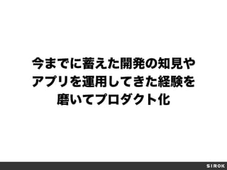 今までに蓄えた開発の知見や
アプリを運用してきた経験を
磨いてプロダクト化
 