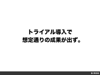 トライアル導入で
想定通りの成果が出ず。
 