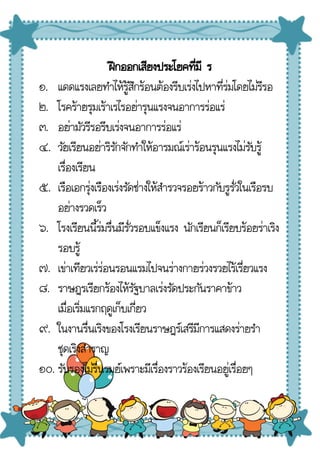 ฝึกออกเสียงประโยคที่มี ร
๑. แดดแรงเลยทําไห้รู้สึกร้อนต้องรีบเร่งไปหาที่ร่มโดยไม่รีรอ
๒. โรคร้ายรุมเร้าเรไรอย่ารุนแรงจนอาการร่อแร่
๓. อย่ามัวรีรอรีบเร่งจนอาการร่อแร่
๔. วัยเรียนอย่าริรักจักทําให้อารมณ์เร่าร้อนรุนแรงไม่รับรู้
เรื่องเรียน
๕. เรือเอกรุ่งเรืองเร่งรัดช่างให้สํารวจรอยร้าวกับรูรั่วในเรือรบ
อย่างรวดเร็ว
๖. โรงเรียนนี้ร่มรื่นมีรั่วรอบแข็งแรง นักเรียนก็เรียบร้อยร่าเริง
รอบรู้
๗. เข่าเทียวเร่ร่อนรอนแรมไปจนร่างกายร่วงรวยไร้เรี่ยวแรง
๘. ราษฎรเรียกร้องไห้รัฐบาลเร่งรัดประกันราคาข้าว
เมื่อเริ่มแรกฤดูเก็บเกี่ยว
๙. ในงานรื่นเริงของโรงเรียนราษฎร์เสรีมีการแสดงร่ายรํา
ชุดเริงสําราญ
๑๐. รับรองไม่รื่นรมย์เพราะมีเรื่องราวร้องเรียนอยู่เรื่อยๆ
 