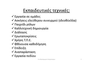 Εκπαιδευτικές τεχνικές:
Εργασία σε ομάδες
Ασκήσεις ελεύθερου συνειρμού (ιδεοθύελλα)
Παιχνίδι ρόλων
Καλλιτεχνική δημιουργία
ΔιάλογοςΔιάλογος
Ερωταποκρίσεις
Χρήση Τ.Π.Ε.
Φθίνουσα καθοδήγηση
Επίδειξη
Αναπαράσταση
Εργασία πεδίου
411ο Νηπιαγωγείο Ασπροπύργου
 