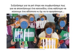 Συζητήσαμε για τα pet shops και συμφωνήσαμε πως
για να αποκτήσουμε ένα κατοικίδιο, είναι καλύτερο να
σώσουμε ένα αδέσποτο κι όχι να το αγοράσουμε...
6711ο Νηπιαγωγείο Ασπροπύργου
 