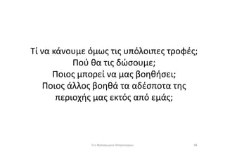 Τί να κάνουμε όμως τις υπόλοιπες τροφές;
Πού θα τις δώσουμε;
Ποιος μπορεί να μας βοηθήσει;Ποιος μπορεί να μας βοηθήσει;
Ποιος άλλος βοηθά τα αδέσποτα της
περιοχής μας εκτός από εμάς;
6811ο Νηπιαγωγείο Ασπροπύργου
 