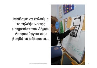 Μάθαμε να καλούμε
το τηλέφωνο της
υπηρεσίας του Δήμου
Ασπροπύργου πουΑσπροπύργου που
βοηθά τα αδέσποτα...
7411ο Νηπιαγωγείο Ασπροπύργου
 