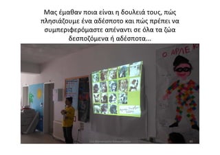 Μας έμαθαν ποια είναι η δουλειά τους, πώς
πλησιάζουμε ένα αδέσποτο και πώς πρέπει να
συμπεριφερόμαστε απέναντι σε όλα τα ζώα
δεσποζόμενα ή αδέσποτα...
8011ο Νηπιαγωγείο Ασπροπύργου
 