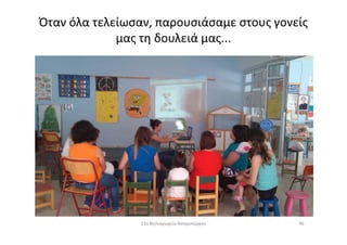 Όταν όλα τελείωσαν, παρουσιάσαμε στους γονείς
μας τη δουλειά μας...
11ο Νηπιαγωγείο Ασπροπύργου 96
 