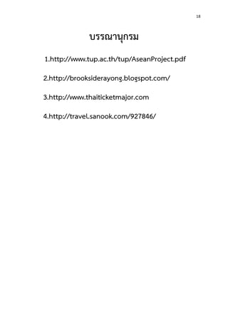 18
บรรณานุกรม
1.http://www.tup.ac.th/tup/AseanProject.pdf
2.http://brooksiderayong.blogspot.com/
3.http://www.thaiticketmajor.com
4.http://travel.sanook.com/927846/
 