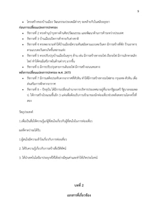 9
 โครงสร้างของบ้านเมือง วัฒนธรรมประเพณีต่างๆ จะคล้ายกับในสมัยอยุธยา
ก่อนการเปลี่ยนแปลงการปกครอง
 รัชกาลที่ 2 ทรงทานุบารุงทางด้านศิลปวัฒนธรรม และพัฒนาด้านการค้าระหว่างประเทศ
 รัชกาลที่ 3 บ้านเมืองเปิดการค้าขายกับต่างชาติ
 รัชกาลที่ 4 ทรงพยายามทาให้บ้านเมืองมีความทันสมัยตามแบบตะวันตก มีการสร้างที่พัก ร้านอาหาร
ตามแบบตะวันตกเกิดขึ้นหลายแห่ง
 รัชกาลที่ 5 ทรงปรับปรุงบ้านเมืองในทุกๆ ด้าน เช่น มีการสร้างทางรถไฟ เรือกลไฟ มีการเลิกทาสเลิก
ไพร่ ทาให้คนมีเสรีภาพในด้านต่างๆ มากขึ้น
 รัชกาลที่ 6 มีการปรับปรุงสายการเดินรถไฟ มีการสร้างถนนหนทาง
หลังการเปลี่ยนแปลงการปกครอง พ.ศ. 2475
 รัชกาลที่ 7 มีการเสด็จประทับตากอากาศที่หัวหิน ทาให้มีการสร้างทางรถไฟสาย กรุงเทพ-หัวหิน เพื่อ
ส่งเสริมการพักตากอากาศ
 รัชกาลที่ 8 – ปัจจุบัน ได้มีการเปลี่ยนอานาจการบริหารประเทศมาอยู่ที่นายกรัฐมนตรี รัฐบาลจอมพล
ป. ให้การสร้างโรงแรมขึ้นอีก 3 แห่งเพื่อต้อนรับการเข้ามาของนักท่องเที่ยวช่วงหลังสงครามโลกครั้งที่
สอง
วัตถุประสงค์
1.เพื่อเป็นสื่อให้ความรู้แก่ผู้ที่สนใจเกี่ยวกับผู้ที่สนใจในการท่องเที่ยว
ผลที่คาดว่าจะได้รับ
1.ผู้สนใจมีความเข้าใจเกี่ยวกับการท่องเที่ยว
2. ได้รับความรู้เกี่ยวกับการสร้างสื่อวีดีทัศน์
3. ได้นาเทคโนโลยีมาประยุกต์ใช้ได้อย่างมีคุณค่าและทาให้เกิดประโยชน์
บทที่ 2
เอกสารที่เกี่ยวข้อง
 