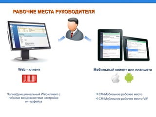 РАБОЧИЕ МЕСТА РУКОВОДИТЕЛЯРАБОЧИЕ МЕСТА РУКОВОДИТЕЛЯ
Web - клиент Мобильный клиент для планшета
СМ-Мобильное рабочее место
СМ-Мобильное рабочее место-VIP
Полнофункциональный Web-клиент с
гибкими возможностями настройки
интерфейса
 