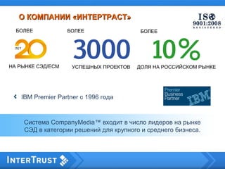 О КОМПАНИИ «ИНТЕРТРАСТ»О КОМПАНИИ «ИНТЕРТРАСТ»
IBM Premier Partner с 1996 года
БОЛЕЕБОЛЕЕ
Система CompanyMedia™ входит в число лидеров на рынке
СЭД в категории решений для крупного и среднего бизнеса.
НА РЫНКЕ СЭД/ECM УСПЕШНЫХ ПРОЕКТОВ ДОЛЯ НА РОССИЙСКОМ РЫНКЕ
БОЛЕЕ
 