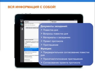 ВСЯ ИНФОРМАЦИЯ С СОБОЙ!
Документы заседаний:
 Повестка дня
 Вопросы повестки дня
 Материалы к заседанию
 Проект протокола
 Приглашение
Функции:
 Предварительное согласование повестки
дня
 Принятие/отклонение приглашения
 Согласование проекта протокола
 