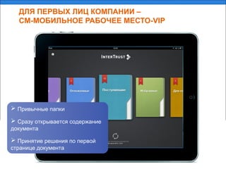 ДЛЯ ПЕРВЫХ ЛИЦ КОМПАНИИ –
CM-МОБИЛЬНОЕ РАБОЧЕЕ МЕСТО-VIP
 Привычные папки
 Сразу открывается содержание
документа
 Принятие решения по первой
странице документа
 