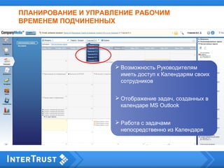  Возможность Руководителям
иметь доступ к Календарям своих
сотрудников
 Отображение задач, созданных в
календаре MS Outlook
 Работа с задачами
непосредственно из Календаря
ПЛАНИРОВАНИЕ И УПРАВЛЕНИЕ РАБОЧИМ
ВРЕМЕНЕМ ПОДЧИНЕННЫХ
 