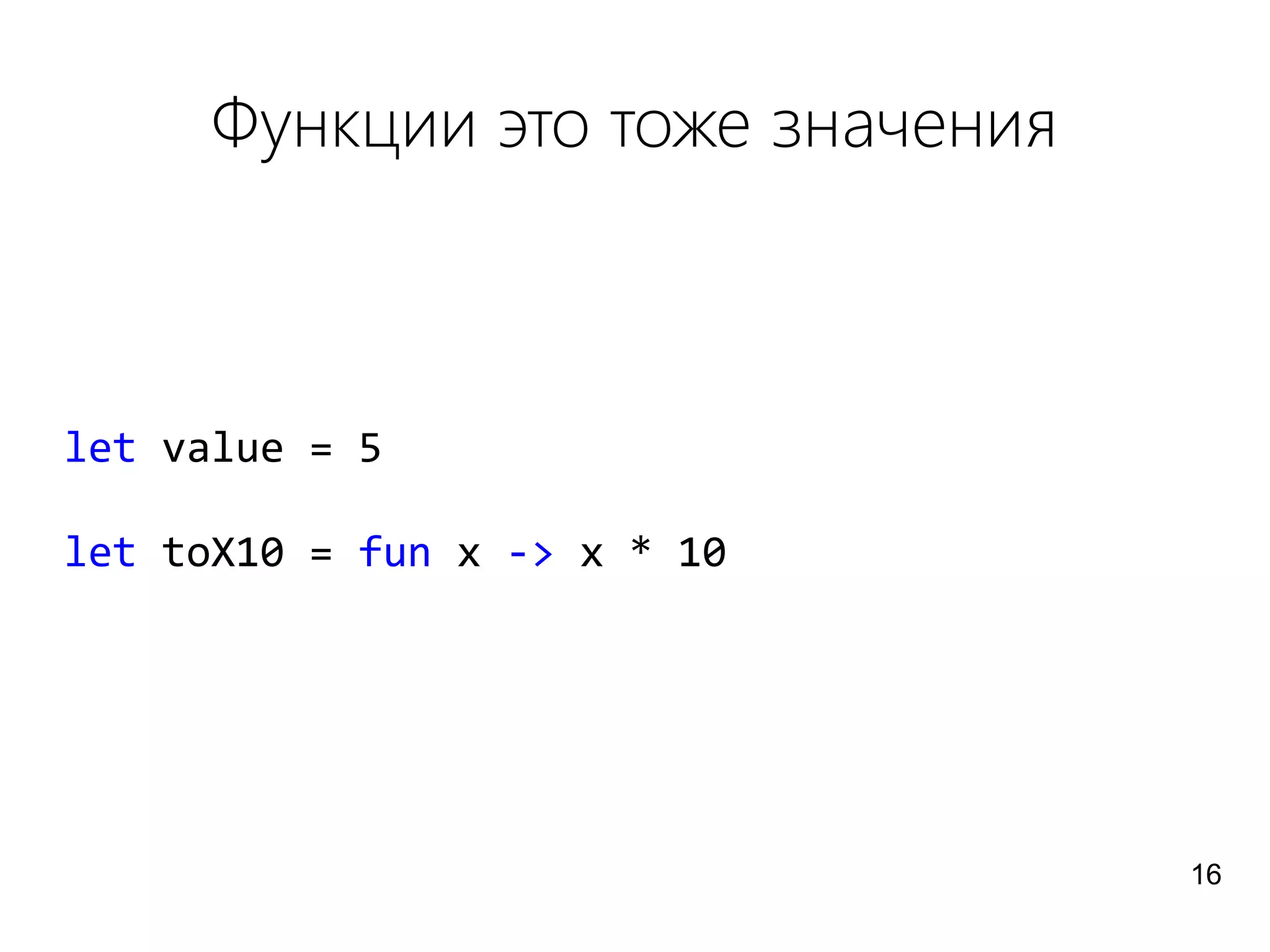 Функции это тоже значения
let value = 5
let toX10 = fun x -> x * 10
16
 
