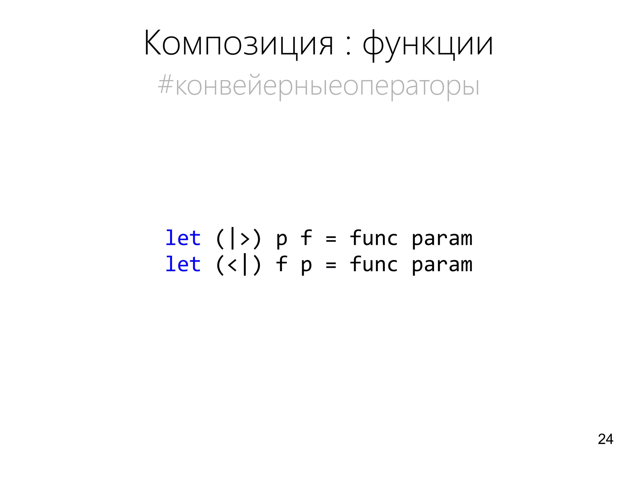 Композиция : функции
#конвейерныеоператоры
let (|>) p f = func param
let (<|) f p = func param
24
 
