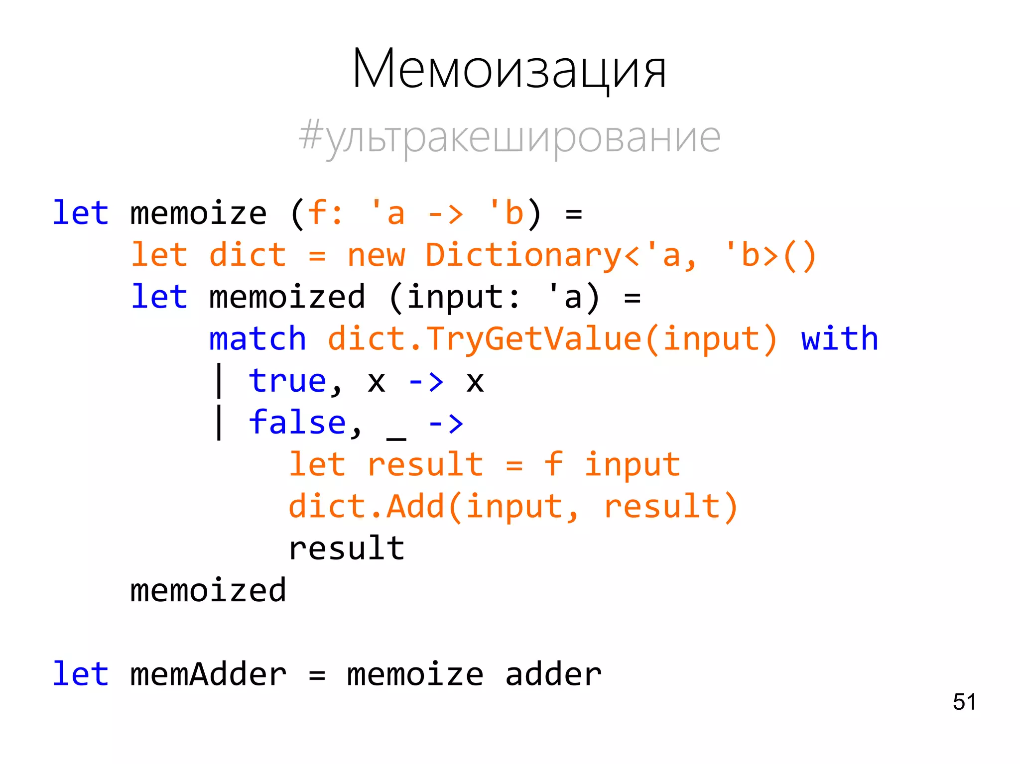 Мемоизация
#ультракеширование
let memoize (f: 'a -> 'b) =
let dict = new Dictionary<'a, 'b>()
let memoized (input: 'a) =
match dict.TryGetValue(input) with
| true, x -> x
| false, _ ->
let result = f input
dict.Add(input, result)
result
memoized
let memAdder = memoize adder
51
 