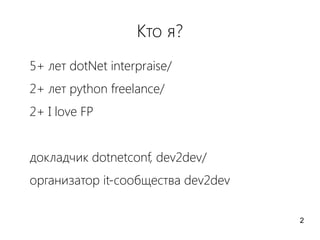 Кто я?
5+ лет dotNet interpraise/
2+ лет python freelance/
2+ I love FP
докладчик dotnetconf, dev2dev/
организатор it-сообщества dev2dev
2
 