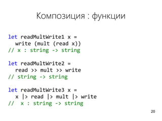Композиция : функции
let readMultWrite1 x =
write (mult (read x))
// x : string -> string
let readMultWrite2 =
read >> mult >> write
// string -> string
let readMultWrite3 x =
x |> read |> mult |> write
// x : string -> string
20
 