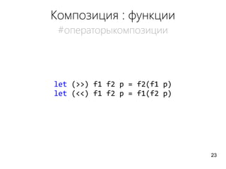 Композиция : функции
#операторыкомпозиции
let (>>) f1 f2 p = f2(f1 p)
let (<<) f1 f2 p = f1(f2 p)
23
 