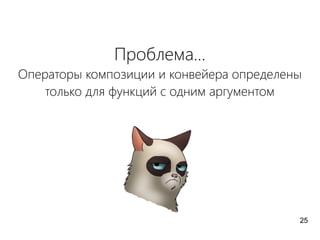 Проблема...
Операторы композиции и конвейера определены
только для функций с одним аргументом
25
 