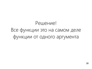 Решение!
Все функции это на самом деле
функции от одного аргумента
26
 