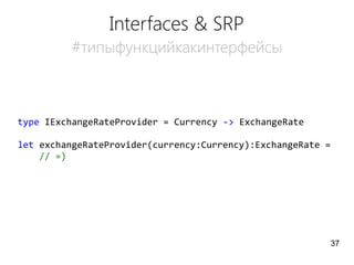 Interfaces & SRP
#типыфункцийкакинтерфейсы
type IExchangeRateProvider = Currency -> ExchangeRate
let exchangeRateProvider(currency:Currency):ExchangeRate =
// =)
37
 