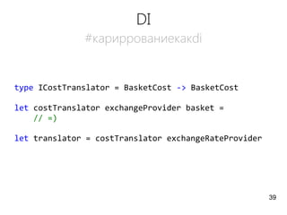 DI
#кариррованиекакdi
type ICostTranslator = BasketCost -> BasketCost
let costTranslator exchangeProvider basket =
// =)
let translator = costTranslator exchangeRateProvider
39
 