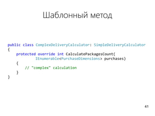 Шаблонный метод
public class ComplexDeliveryCalculator: SimpleDeliveryCalculator
{
protected override int CalculatePackagesCount(
IEnumerable<PurchaseDimensions> purchases)
{
// "complex" calculation
}
}
41
 