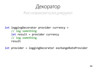 Декоратор
#исновакомпозициярулит
let loggingDecorator provider currency =
// log something
let result = provider currency
// log something
result
let provider = loggingDecorator exchangeRateProvider
44
 