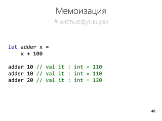Мемоизация
#чистыефункции
let adder x =
x + 100
adder 10 // val it : int = 110
adder 10 // val it : int = 110
adder 20 // val it : int = 120
48
 