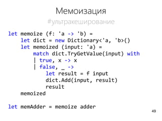 Мемоизация
#ультракеширование
let memoize (f: 'a -> 'b) =
let dict = new Dictionary<'a, 'b>()
let memoized (input: 'a) =
match dict.TryGetValue(input) with
| true, x -> x
| false, _ ->
let result = f input
dict.Add(input, result)
result
memoized
let memAdder = memoize adder
49
 