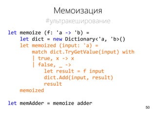Мемоизация
#ультракеширование
let memoize (f: 'a -> 'b) =
let dict = new Dictionary<'a, 'b>()
let memoized (input: 'a) =
match dict.TryGetValue(input) with
| true, x -> x
| false, _ ->
let result = f input
dict.Add(input, result)
result
memoized
let memAdder = memoize adder
50
 