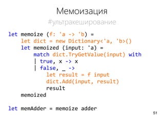 Мемоизация
#ультракеширование
let memoize (f: 'a -> 'b) =
let dict = new Dictionary<'a, 'b>()
let memoized (input: 'a) =
match dict.TryGetValue(input) with
| true, x -> x
| false, _ ->
let result = f input
dict.Add(input, result)
result
memoized
let memAdder = memoize adder
51
 