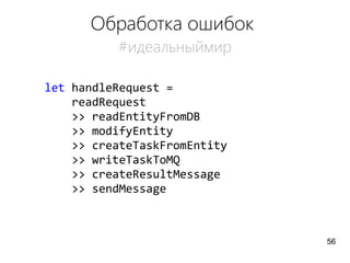 Обработка ошибок
#идеальныймир
let handleRequest =
readRequest
>> readEntityFromDB
>> modifyEntity
>> createTaskFromEntity
>> writeTaskToMQ
>> createResultMessage
>> sendMessage
56
 