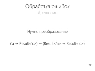 Обработка ошибок
#решение
Нужно преобразование
('a → Result<'c>) → (Result<'a> → Result<'c>)
62
 