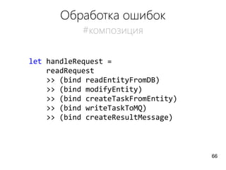Обработка ошибок
#композиция
let handleRequest =
readRequest
>> (bind readEntityFromDB)
>> (bind modifyEntity)
>> (bind createTaskFromEntity)
>> (bind writeTaskToMQ)
>> (bind createResultMessage)
66
 