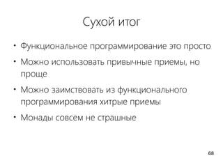Сухой итог
●
Функциональное программирование это просто
●
Можно использовать привычные приемы, но
проще
●
Можно заимствовать из функционального
программирования хитрые приемы
●
Монады совсем не страшные
68
 