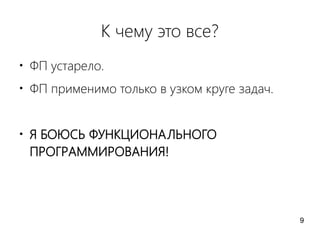 К чему это все?
●
ФП устарело.
●
ФП применимо только в узком круге задач.
●
Я БОЮСЬ ФУНКЦИОНАЛЬНОГО
ПРОГРАММИРОВАНИЯ!
9
 