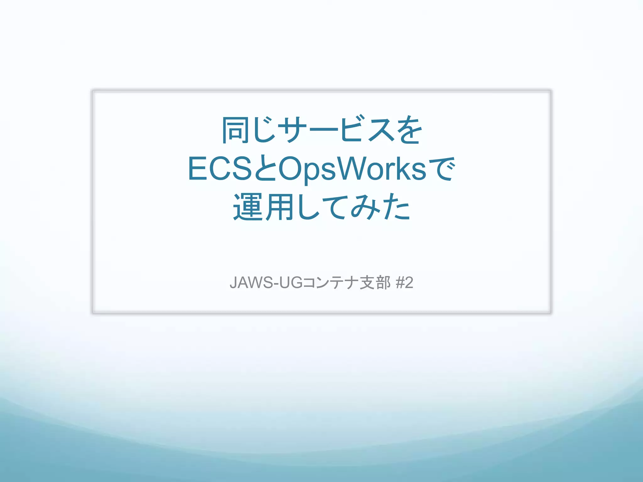 同じサービスを
ECSとOpsWorksで
運用してみた
JAWS-UGコンテナ支部 #2
 