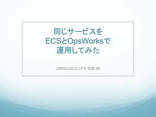 同じサービスを
ECSとOpsWorksで
運用してみた
JAWS-UGコンテナ支部 #2
 
