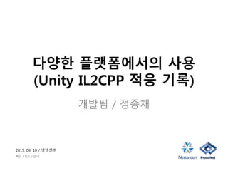 2015. 09. 10 / 넷텐션㈜
혁신 / 정도 / 인내
다양한 플랫폼에서의 사용
(Unity IL2CPP 적응 기록)
개발팀 / 정종채
 