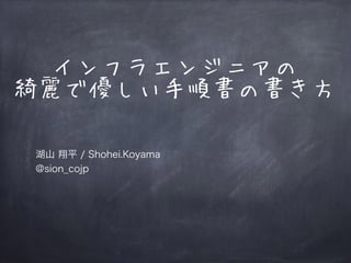 インフラエンジニアの
綺麗で優しい手順書の書き方
湖山 翔平 / Shohei.Koyama
@sion_cojp
 