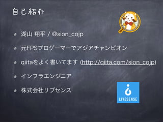 自己紹介
湖山 翔平 / @sion_cojp
元FPSプロゲーマーでアジアチャンピオン
qiitaをよく書いてます (http://qiita.com/sion_cojp)
インフラエンジニアとしてよく使うコマンド集
インフラエンジニア
株式会社リブセンス
 