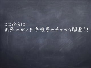 ここからは
出来上がった手順書のチェック関連！！
 