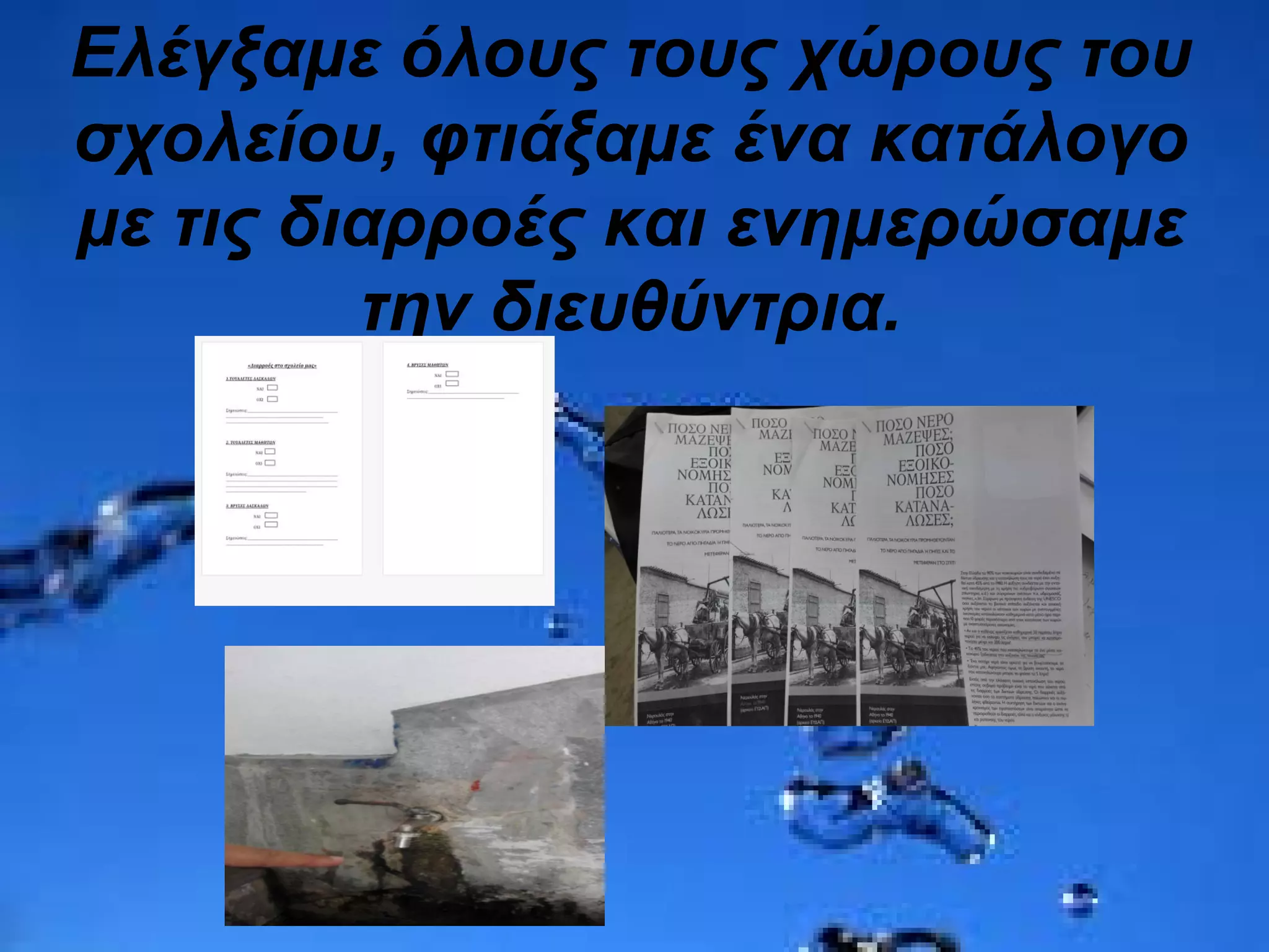 Ελέγξαμε όλους τους χώρους του
σχολείου, φτιάξαμε ένα κατάλογο
με τις διαρροές και ενημερώσαμε
την διευθύντρια.
 
