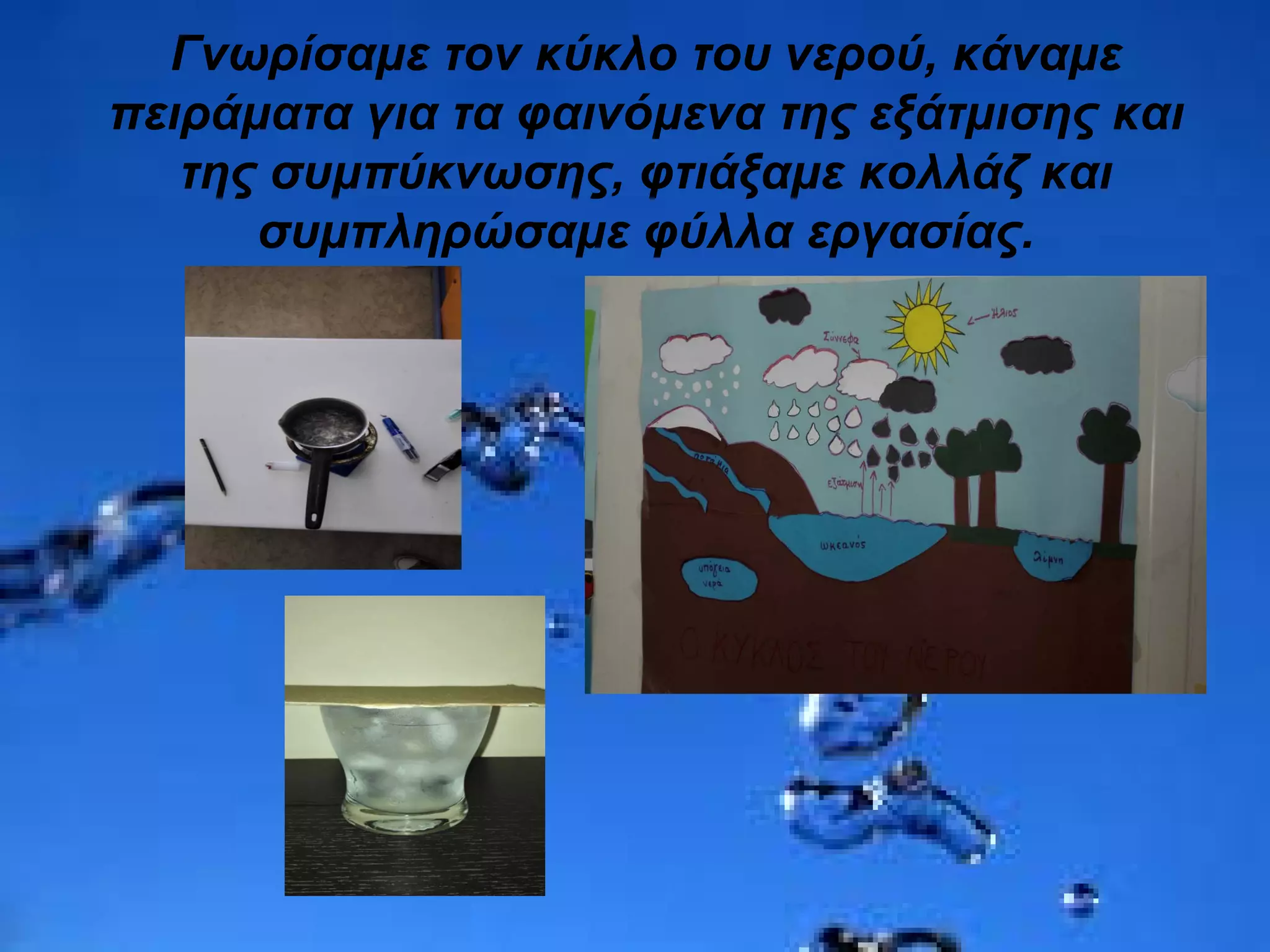 Γνωρίσαμε τον κύκλο του νερού, κάναμε
πειράματα για τα φαινόμενα της εξάτμισης και
της συμπύκνωσης, φτιάξαμε κολλάζ και
συμπληρώσαμε φύλλα εργασίας.
 
