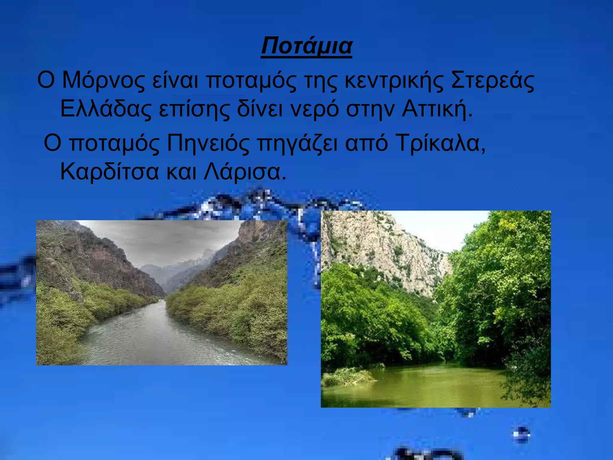 Ποτάμια
Ο Μόρνος είναι ποταμός της κεντρικής Στερεάς
Ελλάδας επίσης δίνει νερό στην Αττική.
Ο ποταμός Πηνειός πηγάζει από Τρίκαλα,
Καρδίτσα και Λάρισα.
 
