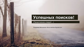 Успешных поисков!
(Продолжение следует…)
Владимир Мельников, this.is.melnikov@gmail.com
 