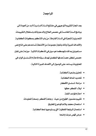 42
١‫املضادع‬
‫إىل‬ ٠‫ايعٛر‬ َٔ ‫بز‬ ٫ ١ٝ‫ايزصاع‬ ١ٓ‫ايغ‬ ‫َؿتتح‬ ‫يف‬ ٞٗٝ‫ايتٛد‬ ِٝٝ‫ايتك‬ ‫الاط‬ ‫بعز‬
‫ايتكُٝٝات‬ ٍ٬‫باعتػ‬ ‫ٚسيو‬ ِ‫ٚايزع‬ ‫ايع٬ز‬ ‫سقك‬ ‫يف‬ ١‫اـاَغ‬ ١ٓ‫ايغ‬ ‫بضْاَر‬
١ٜ‫ايهؿا‬ ‫مبهْٛات‬ ‫ايتشنرل‬ ‫باب‬ َٔ ١‫ايؿاصط‬ ١ٓ‫ايغ‬ ‫يف‬ ٠‫املٓذظ‬ ١ًٜٝ‫ايتعز‬
‫ْك‬ ‫اْتاز‬ ٢ً‫ع‬ ِٖ‫تغاعز‬ ١‫ا٭ْؾط‬ َٔ ١‫فُٛع‬ ‫بالاط‬ ‫ٚسيو‬ ٠‫املُٝظ‬ ‫ٚا٭ٖزاف‬
١ٝ‫ايتاي‬ ‫املشنضات‬ ‫يف‬ ‫َبني‬ ٖٛ ‫نُا‬ ِ‫شل‬ ّ‫قز‬ ‫مبا‬ ‫َغتعٝٓني‬ٕ‫مثا‬ ٢ً‫ع‬ ١‫َٛطع‬
‫يف‬ ‫ايٛاصر‬ ٌ‫ايتغًغ‬ ّ‫ؾاسذلا‬ ٘‫عبك‬ ‫شلزف‬ ٌُ‫امله‬ ‫ٖزؾٗا‬ ١‫سق‬ ٌ‫يه‬ ‫سقك‬
١ٝ‫ايتاي‬ ٠ ‫املُٝظ‬ ‫ا٭ٖزف‬ ‫اىل‬ ٍٛ‫ايٛف‬ ٢ً‫ع‬ ‫ٜغاعز‬ ‫احملتٜٛات‬:
١‫ايهتاب‬ ١ٝ‫ٚمع‬ ًٌٝ‫ؼ‬
١‫ايهتاب‬ ‫امناط‬ ‫ؼزٜز‬
٠‫َضاعا‬‫ا٭ؾهاص‬ ٌ‫تغًغ‬
٤٬ٜ‫ا‬‫سعٗا‬ ‫ايؿهض‬
ّ‫اسذلا‬١‫ايًػ‬ ‫قٛاعز‬
ِٝٝ‫تك‬ُٕٛ‫َن‬‫امل‬‫سٝح‬ َٔ ‫ْتٛز‬:‫ايؿهض‬ ١ٖ‫ٚدا‬ٚ‫املعًَٛات‬ ١‫فش‬
ٍ‫اعتعُا‬‫املطضٚم‬ ‫املٛمٛع‬ ِ٥٬ٜ ِ‫َعذ‬
ٍ‫اعتعُا‬١‫ايهتاب‬ ‫منط‬ ‫ٜغتٛدبٗا‬ ‫اييت‬ ١ٝ‫ايًؿع‬ ‫ايضٚابط‬
ٍ‫ا‬ ‫عضض‬‫ٚامشا‬ ‫عضما‬ ‫ْك‬
 