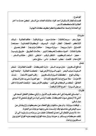 59
‫املٛمٛع‬:
‫أخض‬ ‫َا‬ ‫سزخ‬ ٔ‫يه‬ , ‫ايغؿض‬ َٔ ‫ايعا٥ز‬ ‫عا٥ًتو‬ ‫أؾضار‬ ‫أسز‬ ٍ‫٫عتكبا‬ ‫املطاص‬ ‫ققزمت‬
‫ايشعض‬ ِ‫ؾتًُهه‬ ٠‫ايطا٥ض‬.
١ٜ‫ايٓٗا‬ ‫ناْت‬ ‫نٝـ‬ ‫ٚسانضا‬ ِ‫سايته‬ ‫ٚافؿا‬ ١‫اؿارث‬ ٚ‫اص‬
‫َؿضرات‬
‫عؿض‬ ‫دٛاط‬–١‫ؾا٥ك‬ ١‫عضع‬–‫َضٚص‬ ‫سارخ‬–١‫املضاقب‬ ‫بضز‬–٠‫ايطا٥ض‬ ِ‫طاق‬–‫ؽباى‬
‫ايتشانض‬–١‫احملط‬–‫املطاص‬–٤‫املٝٓا‬–‫ايضفٝـ‬–١ٝ٥‫ايؿنا‬ ‫املضنبات‬–١‫َقًش‬
‫ايكُاصم‬–١‫عضٜع‬ ١‫راب‬–١‫َضو‬ ٠‫عٝاص‬–١‫َظرٚد‬ ١ً‫ساؾ‬–ٟ‫عقض‬ ‫قطاص‬–
١‫ْؿاث‬ ٠‫طا٥ض‬–‫املضٚص‬ ١‫ؿضن‬ ١ُ‫َٓع‬ ٤‫أمٛا‬–‫ايطضٜل‬ ‫ع٬َات‬–١ٝ‫ص٥ٝغ‬ ‫طضٜل‬
–‫سذظ‬–‫يًضنٛب‬ ‫اعتعز‬–‫اْتعض‬-‫تضقب‬–٢‫اَتط‬–ٌ‫تٓك‬–‫ايغؿض‬ ‫سكا٥ب‬–
ّ‫ا٫طرسا‬–‫أقًعت‬–‫عطب‬–ّ‫افطز‬–‫راؼ‬–‫َاٖض‬ ‫عا٥ل‬.
ٌ‫مج‬
ٕٚ‫املغاؾض‬ ‫تزاؾع‬–‫ايغؿض‬ ‫َٛعز‬ ٕ‫سا‬–‫احملضنات‬ ‫راصت‬–‫ايطا٥ضات‬ ‫أقًعت‬–‫متدض‬
‫ايبشض‬ ‫عباب‬ ١ٓٝ‫ايغؿ‬–‫ْٗبا‬ ‫ا٭صض‬ ٠‫ايغٝاص‬ ‫تٓٗب‬–٠‫ايطا٥ض‬ ‫ؼطُت‬–ِٝ‫اي‬ ٘‫ابتًع‬
–‫املٛز‬ ‫ٜػايب‬–ٜٔ‫باملغاؾض‬ ٠‫ايغٝاص‬ ‫انتعت‬–١‫ا٭َتع‬ ٕٛ‫ايع‬ ‫صاقب‬–‫ؽزت‬
١َ‫ا٭سظ‬–‫املدلرات‬ ٚ ‫ايًُر‬ ١‫باع‬ ‫فٝاح‬ ٬‫ع‬–‫ايغذا٥ض‬ ٕ‫بزخا‬ ٧ًَ ١‫ايعضب‬ ٛ‫د‬
‫اـاْل‬–‫املُض‬ ‫يف‬ ‫ايضناب‬ ‫تهزؼ‬–ِٗٓ‫ب‬ ‫ا٭صض‬ ٣ٛ‫ٜط‬–ٌ‫راخ‬ ٠‫اؿضاص‬ ‫اصتؿعت‬
٠‫ايغٝاص‬ ٌ‫َضد‬–١‫ايضاؾع‬ ١‫اٯي‬ ‫أخضز‬–
‫ؾكضات‬
-‫يف‬ ٘‫أمع‬ ٔ‫ايكط‬ ٕ‫َها‬ ‫أصتين‬ ٚ ,ٌٜ‫ايش‬ ‫قضب‬ ‫َكعز‬ ‫آخض‬ ‫يف‬ ١‫املنٝؿ‬ ‫أدًغتين‬
‫أفابين‬ ‫إسا‬ ‫تٓؿعين‬ ‫ايٛصم‬ َٔ ١ْٝ‫آ‬ ٢ٓٓ‫أصت‬ ‫نُا‬ ,‫احملضنات‬ ‫فٛت‬ ‫أطعذين‬ ‫إسا‬ ْٞ‫أس‬
٧‫ق‬ ٚ‫أ‬ ‫رٚاص‬.
-ٔ‫ع‬ ‫ٜؿتؿ‬ ‫صاح‬ ٚ ‫قضنٗا‬ ٔ‫ع‬ ٤‫ايػطا‬ ‫صؾع‬ ٚ ‫عا٥كٗا‬ ٌ‫تضد‬ ٚ ,‫عٝاصتٓا‬ ‫تٛقؿت‬
٠‫اؿرل‬ َٔ ‫َٛدات‬ ٘ٗ‫ٚد‬ ٢ً‫ع‬ ‫اصتغُت‬ ‫ٚقز‬ ‫َؿافًٗا‬ ‫يف‬ ٖٔٛ‫اي‬ ‫عبب‬.
*ٕ‫أ‬ ‫إىل‬ ‫ٚ٥ٝزا‬ ‫عاص‬ ٚ ٘‫عضعت‬ َٔ ‫خؿـ‬ ‫احملطات‬ ٣‫إسز‬ ‫إىل‬ ‫ايكطاص‬ ٌ‫ٚف‬ ‫إسا‬
‫بني‬ ٣‫أخض‬ ‫أؾٛاز‬ ً٘ٝ‫ع‬ ِ‫تٗذ‬ ٚ ‫أؾٛاز‬ ٘ٓ‫ع‬ ٍ‫ٜٓظ‬ ‫سٝٓ٦ش‬ ٚ ,‫ٜغتكض‬ ٚ ٘‫سضنت‬ ‫تكـ‬
١‫باع‬ ٚ ٜٔ‫َغاؾض‬.
 